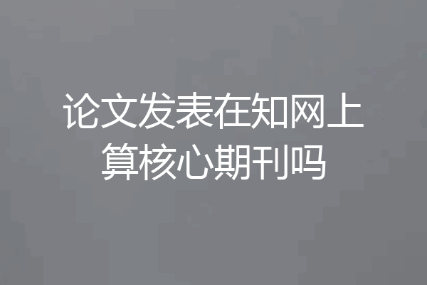 论文发表在知网上算核心期刊吗