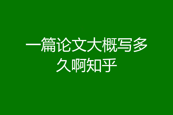 一篇论文大概写多久啊知乎