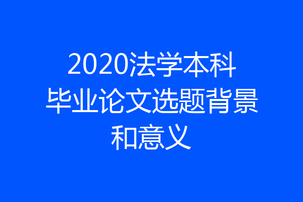 2020法学本科毕业论文选题背景和意义