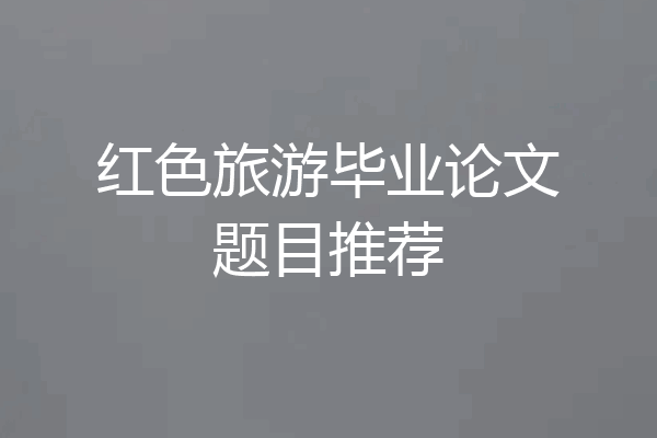 红色旅游毕业论文题目推荐
