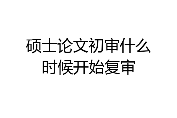 硕士论文初审什么时候开始复审