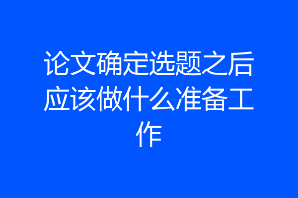 论文确定选题之后应该做什么准备工作