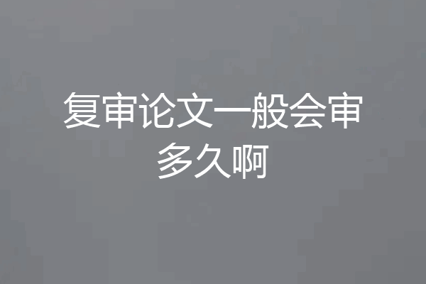 复审论文一般会审多久啊
