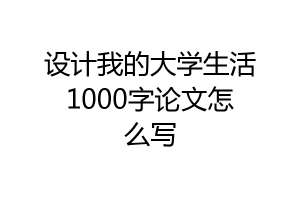 设计我的大学生活1000字论文怎么写