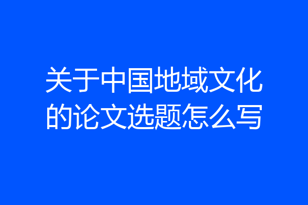 关于中国地域文化的论文选题怎么写