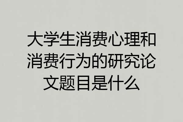 大学生消费心理和消费行为的研究论文题目是什么