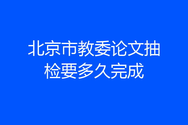 北京市教委论文抽检要多久完成