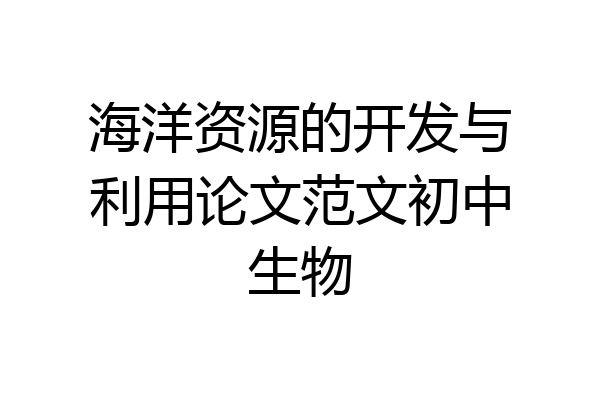 海洋资源的开发与利用论文范文初中生物
