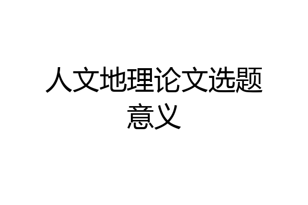 人文地理论文选题意义