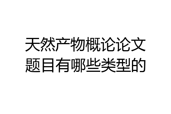天然产物概论论文题目有哪些类型的