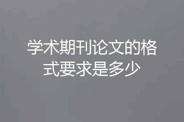 学术期刊论文的格式要求是多少