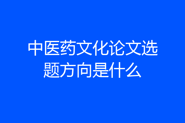 中医药文化论文选题方向是什么