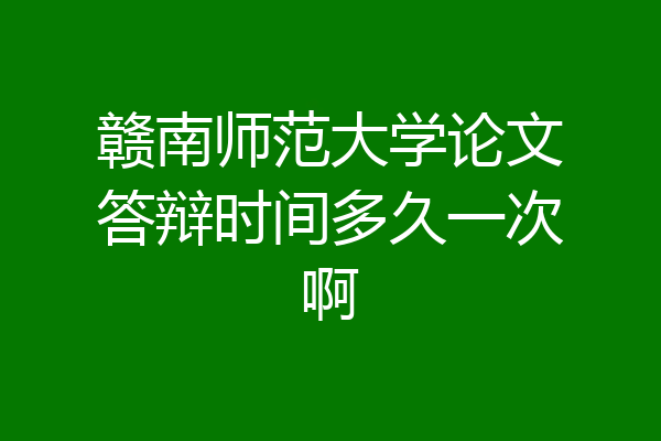 赣南师范大学论文答辩时间多久一次啊