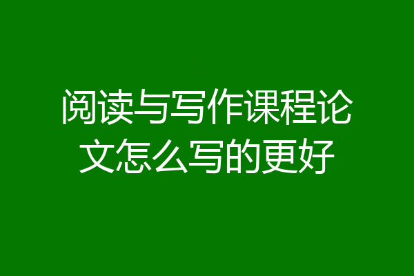 阅读与写作课程论文怎么写的更好