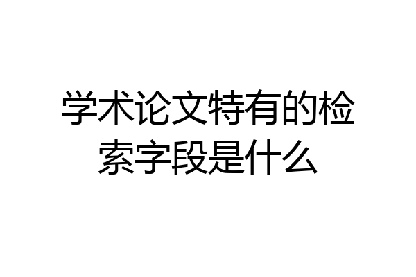 学术论文特有的检索字段是什么