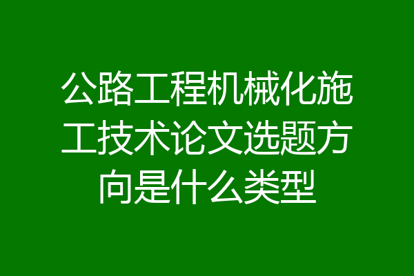 公路工程机械化施工技术论文选题方向是什么类型