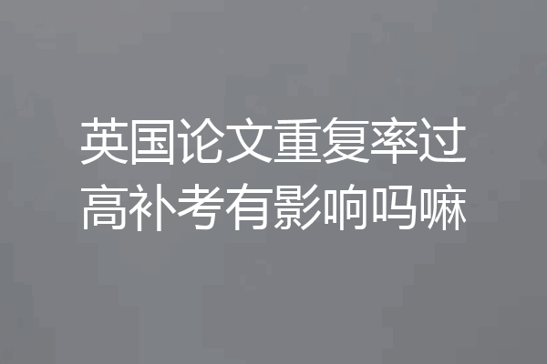 英国论文重复率过高补考有影响吗嘛