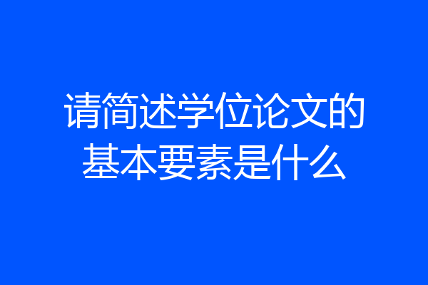 请简述学位论文的基本要素是什么