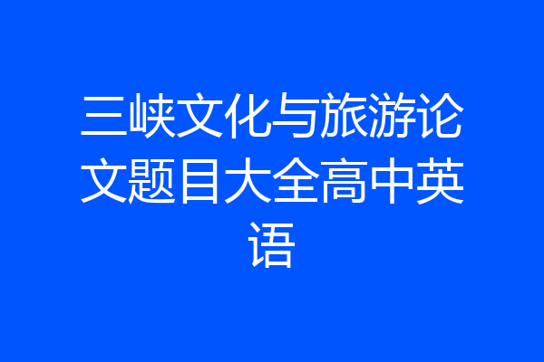 三峡文化与旅游论文题目大全高中英语