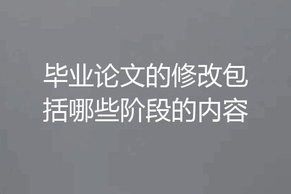 毕业论文的修改包括哪些阶段的内容