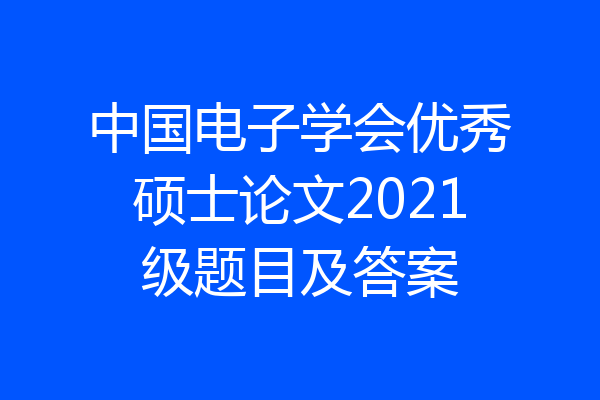中国电子学会优秀硕士论文2021级题目及答案