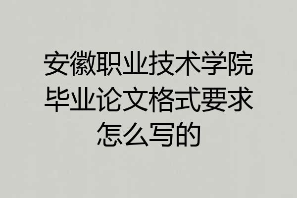 安徽职业技术学院毕业论文格式要求怎么写的