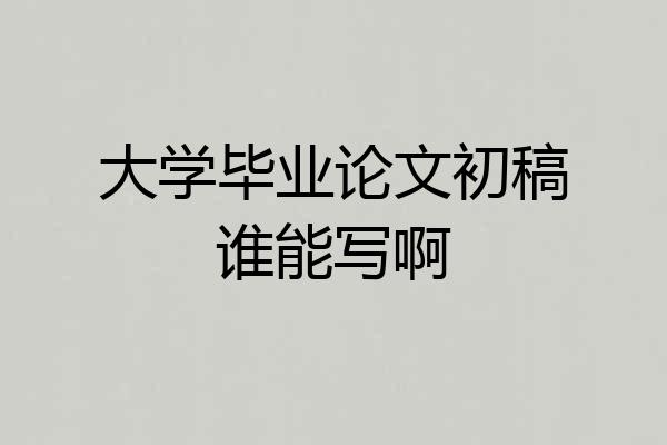 大学毕业论文初稿谁能写啊