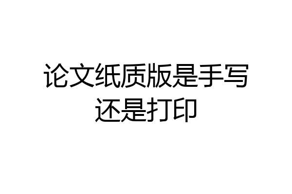 论文纸质版是手写还是打印