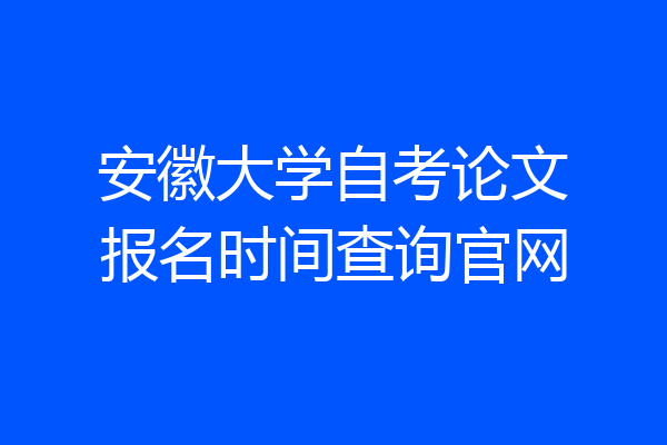 安徽大学自考论文报名时间查询官网