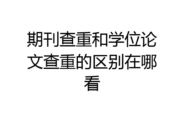 期刊查重和学位论文查重的区别在哪看