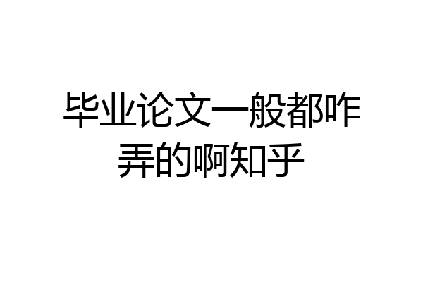 毕业论文一般都咋弄的啊知乎