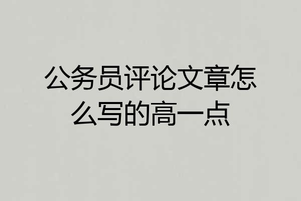公务员评论文章怎么写的高一点