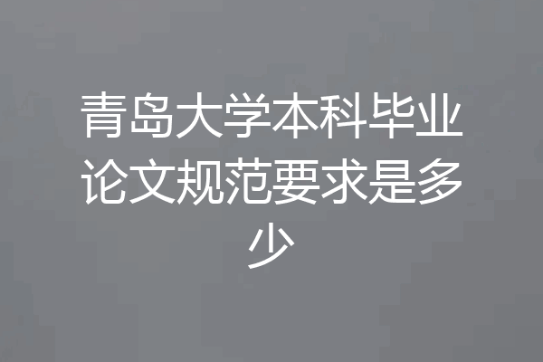 青岛大学本科毕业论文规范要求是多少