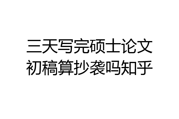 三天写完硕士论文初稿算抄袭吗知乎