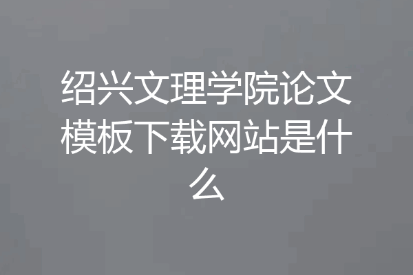 绍兴文理学院论文模板下载网站是什么
