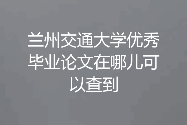 兰州交通大学优秀毕业论文在哪儿可以查到