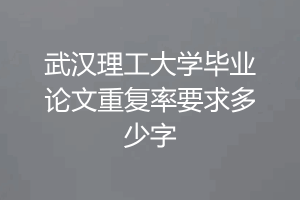 武汉理工大学毕业论文重复率要求多少字