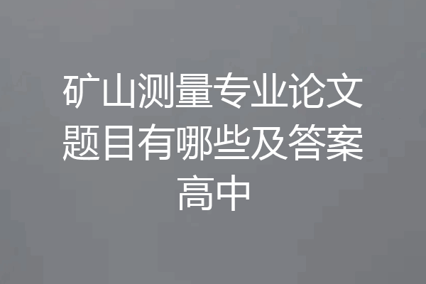 矿山测量专业论文题目有哪些及答案高中