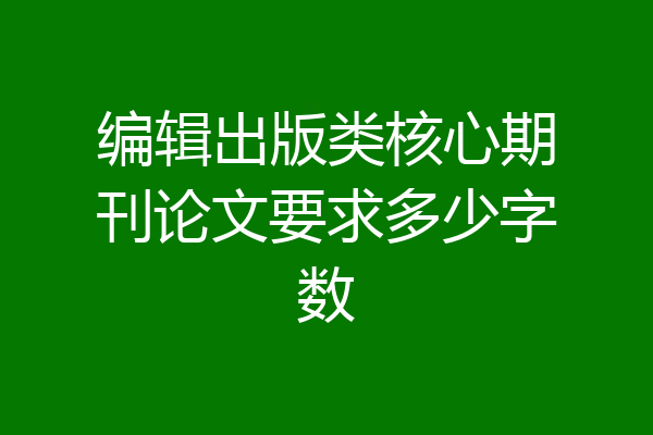 编辑出版类核心期刊论文要求多少字数