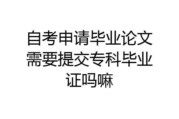 自考申请毕业论文需要提交专科毕业证吗嘛