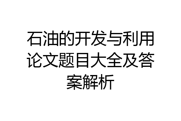 石油的开发与利用论文题目大全及答案解析