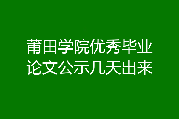 莆田学院优秀毕业论文公示几天出来