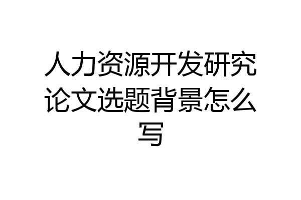 人力资源开发研究论文选题背景怎么写