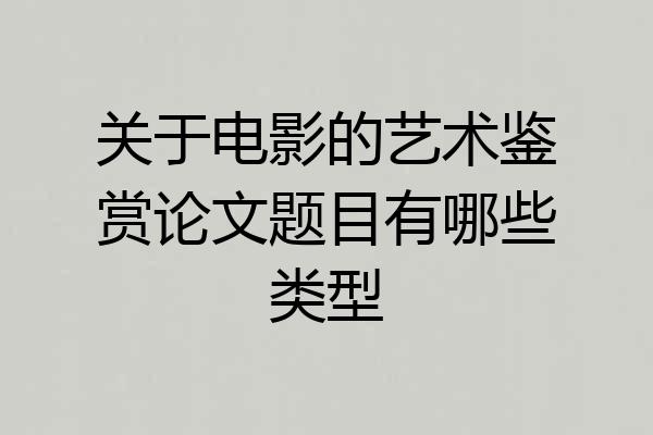 关于电影的艺术鉴赏论文题目有哪些类型
