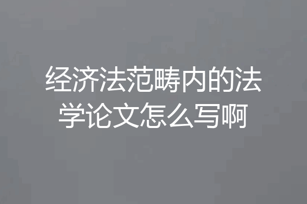 经济法范畴内的法学论文怎么写啊