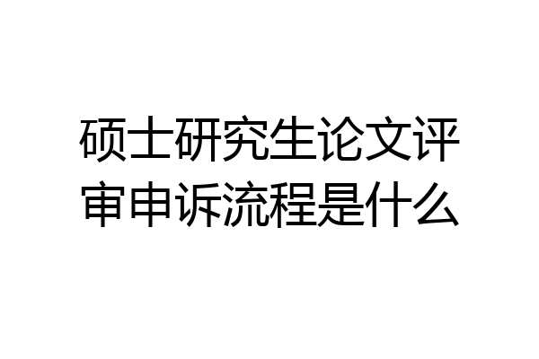 硕士研究生论文评审申诉流程是什么