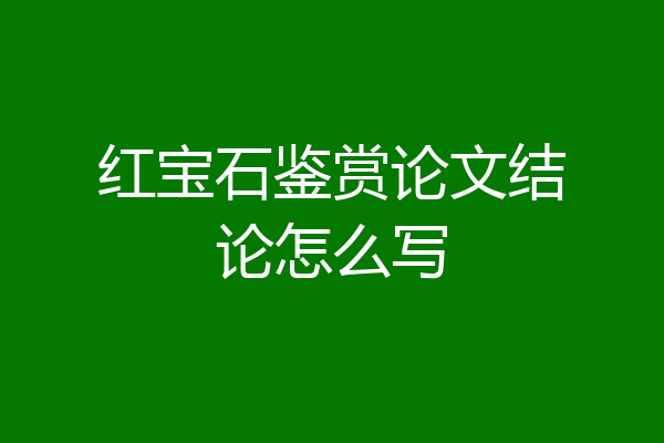 红宝石鉴赏论文结论怎么写