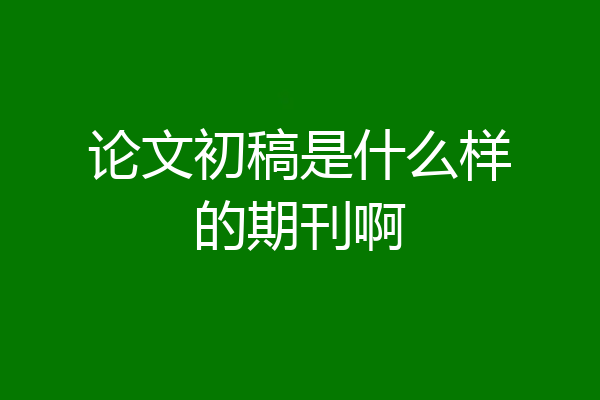 论文初稿是什么样的期刊啊