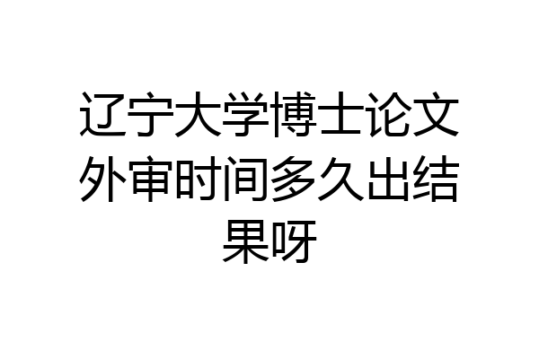 辽宁大学博士论文外审时间多久出结果呀