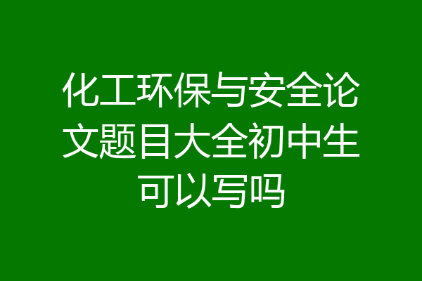 化工环保与安全论文题目大全初中生可以写吗